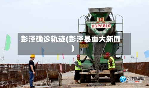 彭泽确诊轨迹(彭泽县重大新闻)