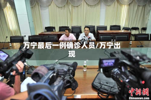 万宁最后一例确诊人员/万宁出现