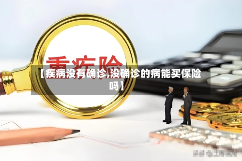 【疾病没有确诊,没确诊的病能买保险吗】