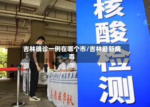 吉林确诊一例在哪个市/吉林最新病毒-第3张图片