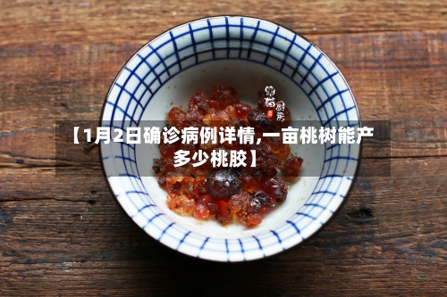 【1月2日确诊病例详情,一亩桃树能产多少桃胶】