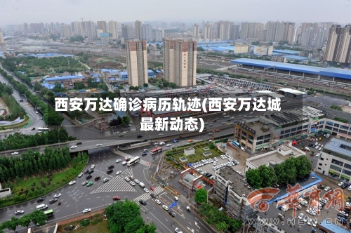 西安万达确诊病历轨迹(西安万达城最新动态)