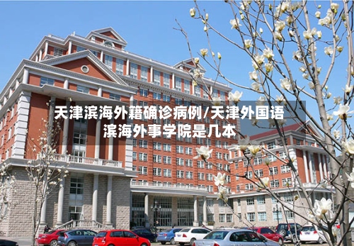 天津滨海外籍确诊病例/天津外国语滨海外事学院是几本