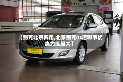 【别克北京费用,北京别克4s店哪家优惠力度最大】