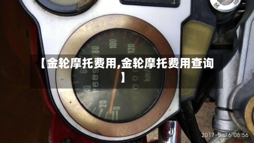 【金轮摩托费用,金轮摩托费用查询】-第3张图片