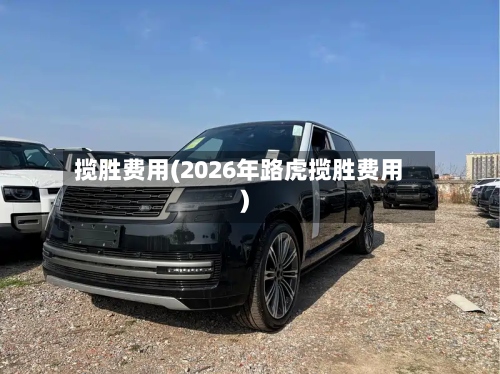 揽胜费用(2026年路虎揽胜费用)-第2张图片