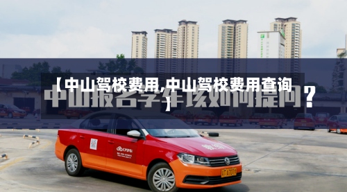 【中山驾校费用,中山驾校费用查询】-第2张图片