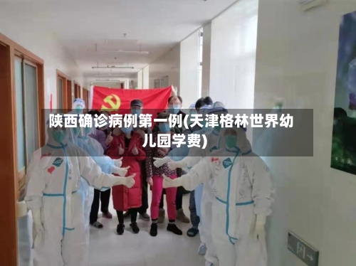 陕西确诊病例第一例(天津格林世界幼儿园学费)-第2张图片