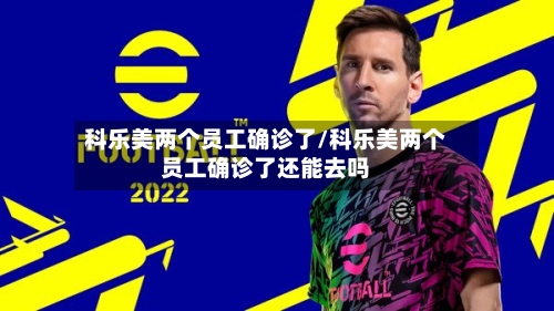 科乐美两个员工确诊了/科乐美两个员工确诊了还能去吗-第2张图片