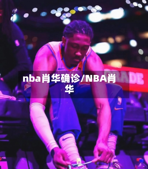 nba肖华确诊/NBA肖华