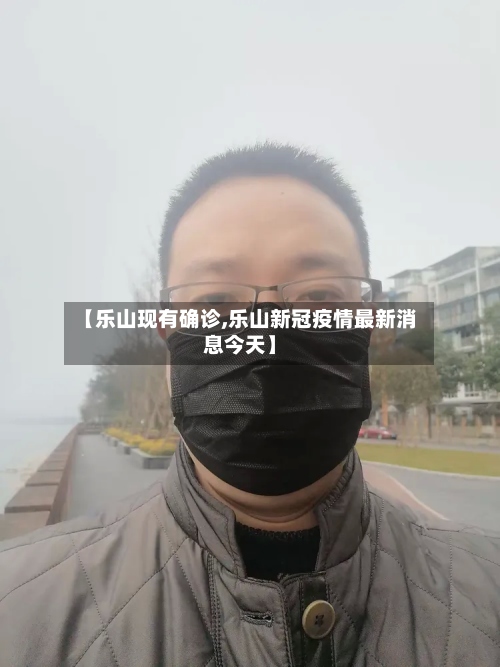 【乐山现有确诊,乐山新冠疫情最新消息今天】