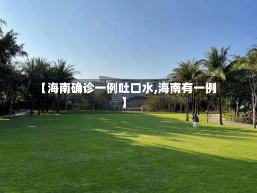 【海南确诊一例吐口水,海南有一例】