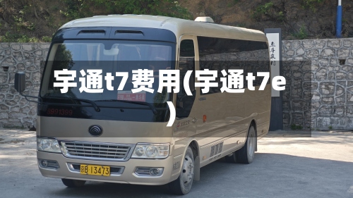 宇通t7费用(宇通t7e)-第2张图片