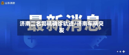 济南二名司机确诊轨迹/济南车祸突发-第2张图片