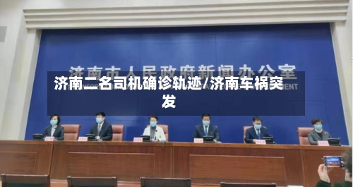 济南二名司机确诊轨迹/济南车祸突发