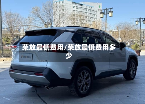 荣放最低费用/荣放最低费用多少