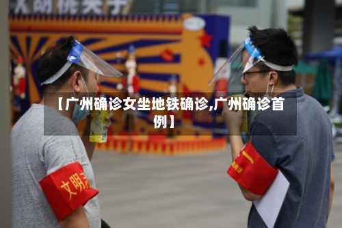 【广州确诊女坐地铁确诊,广州确诊首例】