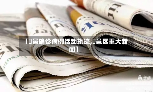 【鄠邑确诊病例活动轨迹,鄠邑区重大新闻】