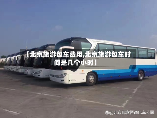 【北京旅游包车费用,北京旅游包车时间是几个小时】
