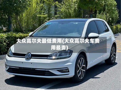 大众高尔夫最低费用(大众高尔夫车费用最贵)