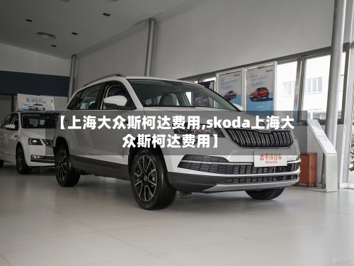 【上海大众斯柯达费用,skoda上海大众斯柯达费用】