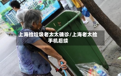 上海捡垃圾老太太确诊/上海老太捡手机后续