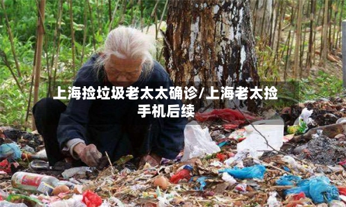 上海捡垃圾老太太确诊/上海老太捡手机后续-第2张图片