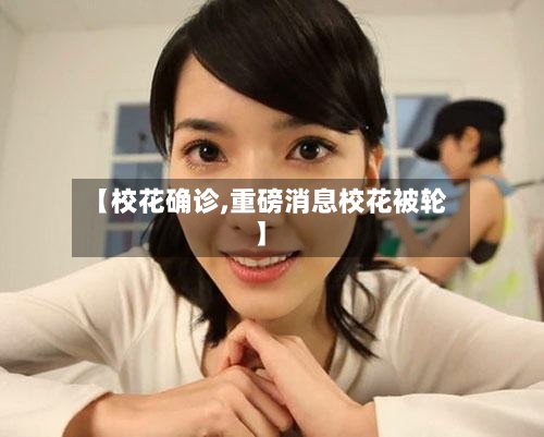【校花确诊,重磅消息校花被轮】