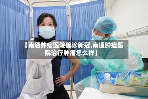 【南通肿瘤医院确诊新冠,南通肿瘤医院治疗肿瘤怎么样】-第3张图片