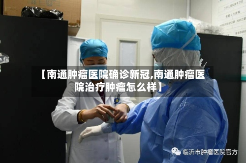 【南通肿瘤医院确诊新冠,南通肿瘤医院治疗肿瘤怎么样】