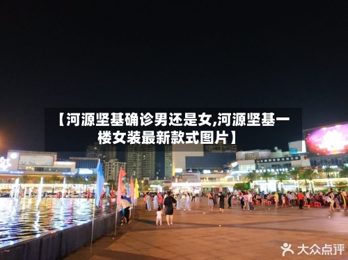 【河源坚基确诊男还是女,河源坚基一楼女装最新款式图片】