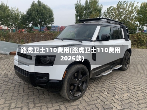 路虎卫士110费用(路虎卫士110费用2025款)