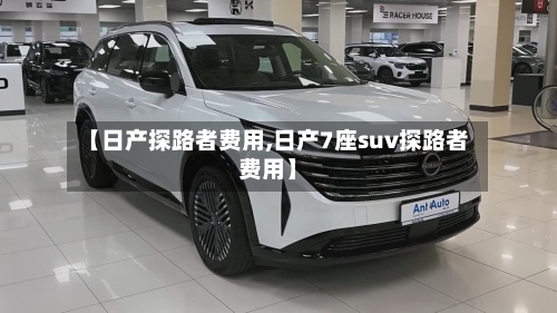 【日产探路者费用,日产7座suv探路者费用】