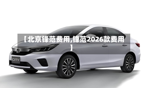 【北京锋范费用,锋范2026款费用】-第3张图片