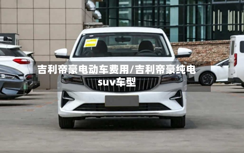 吉利帝豪电动车费用/吉利帝豪纯电suv车型