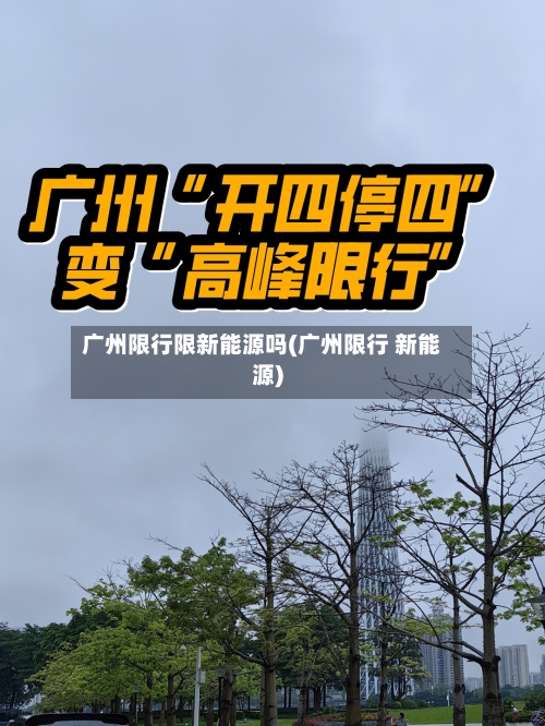 广州限行限新能源吗(广州限行 新能源)-第2张图片