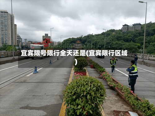 宜宾限号限行全天还是(宜宾限行区域)