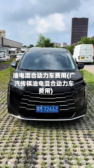 油电混合动力车费用(广汽传祺油电混合动力车费用)