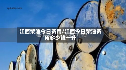 江西柴油今日费用/江西今日柴油费用多少钱一升