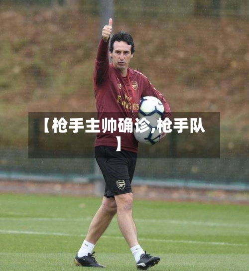 【枪手主帅确诊,枪手队】