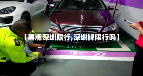 【黑牌深圳限行,深圳牌限行吗】-第2张图片