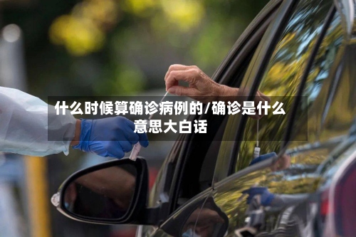 什么时候算确诊病例的/确诊是什么意思大白话