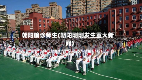 朝阳确诊师生(朝阳刚刚发生重大新闻)-第3张图片