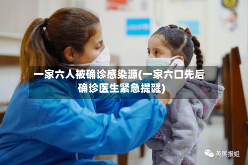 一家六人被确诊感染源(一家六口先后确诊医生紧急提醒)