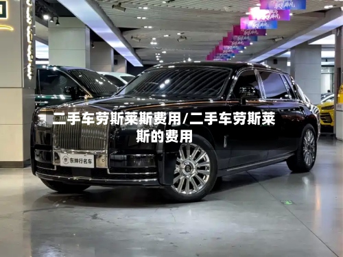 二手车劳斯莱斯费用/二手车劳斯莱斯的费用-第2张图片