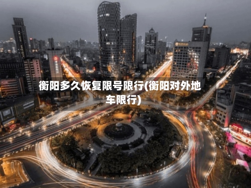 衡阳多久恢复限号限行(衡阳对外地车限行)