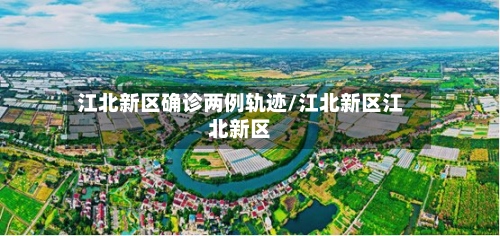 江北新区确诊两例轨迹/江北新区江北新区-第2张图片