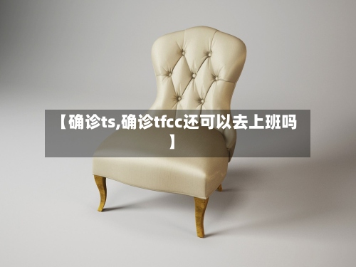 【确诊ts,确诊tfcc还可以去上班吗】