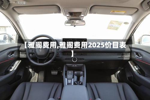 【雅阁费用,雅阁费用2025价目表】