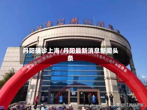 丹阳确诊上海/丹阳最新消息新闻头条-第3张图片